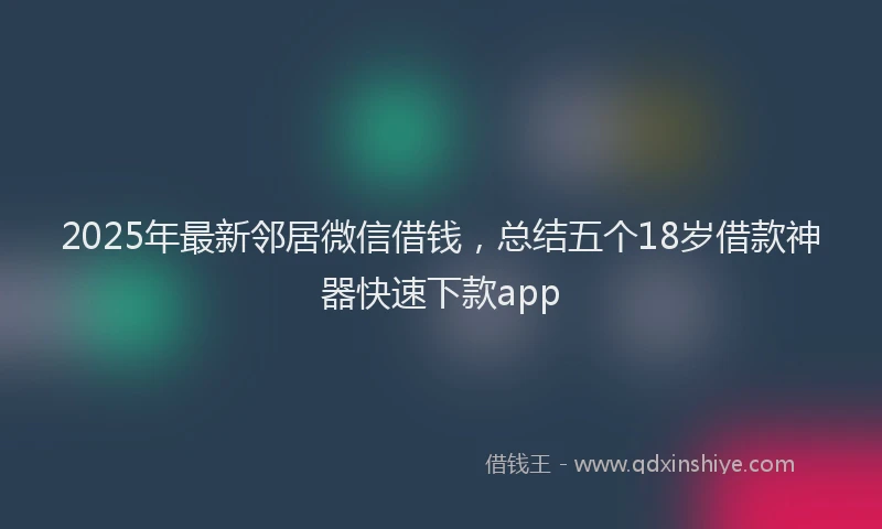 2025年最新邻居微信借钱，总结五个18岁借款神器快速下款app