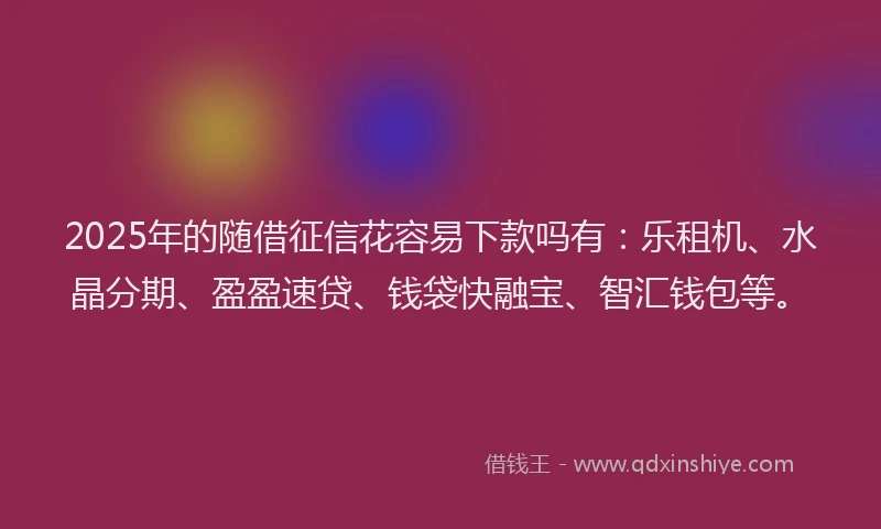 2025年的随借征信花容易下款吗有：乐租机、水晶分期、盈盈速贷、钱袋快融宝、智汇钱包等。