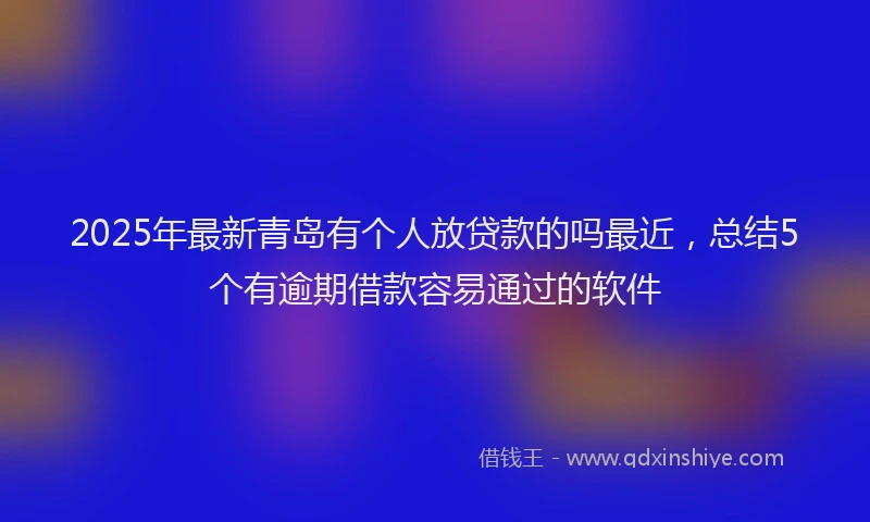 2025年最新青岛有个人放贷款的吗最近，总结5个有逾期借款容易通过的软件