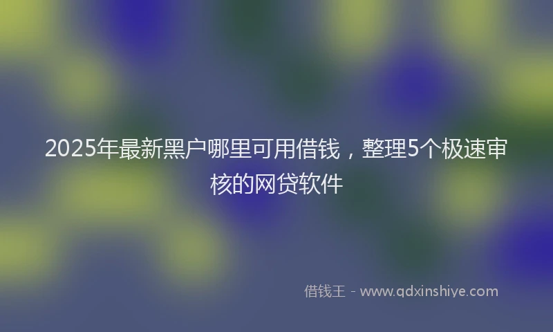 2025年最新黑户哪里可用借钱，整理5个极速审核的网贷软件