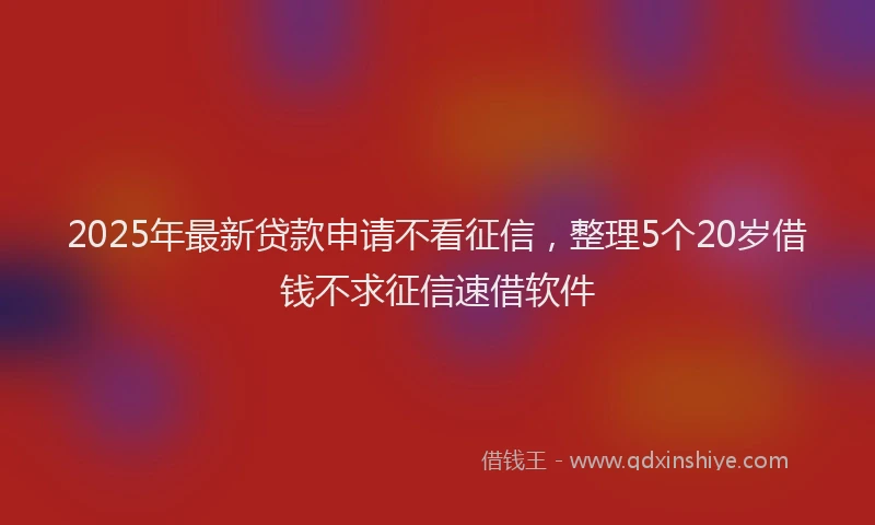 2025年最新贷款申请不看征信，整理5个20岁借钱不求征信速借软件