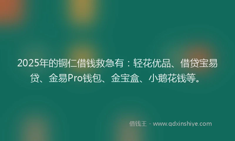 2025年的铜仁借钱救急有：轻花优品、借贷宝易贷、金易Pro钱包、金宝盒、小鹅花钱等。