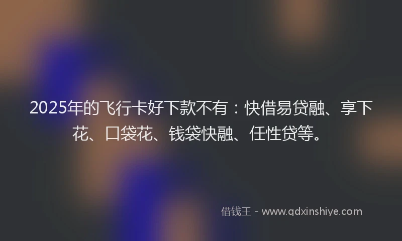 2025年的飞行卡好下款不有：快借易贷融、享下花、口袋花、钱袋快融、任性贷等。