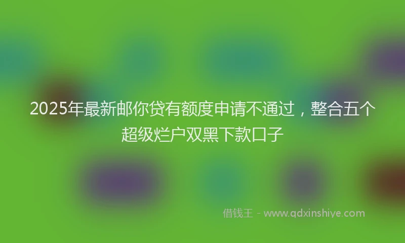 2025年最新邮你贷有额度申请不通过，整合五个超级烂户双黑下款口子