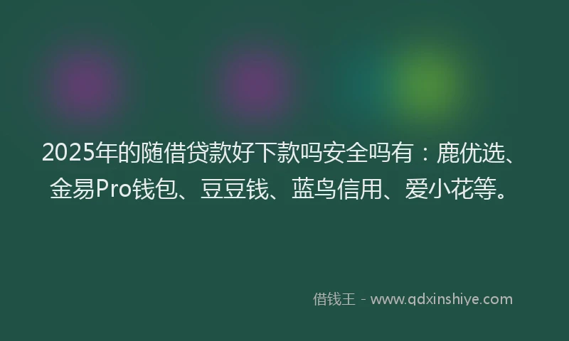 2025年的随借贷款好下款吗安全吗有：鹿优选、金易Pro钱包、豆豆钱、蓝鸟信用、爱小花等。