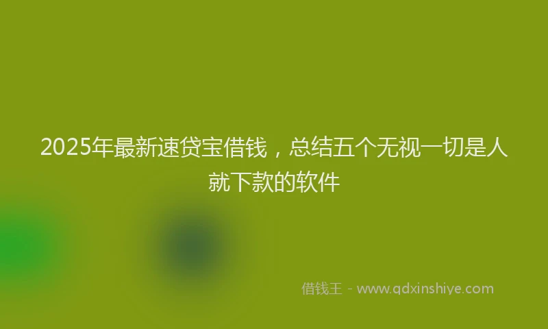 2025年最新速贷宝借钱，总结五个无视一切是人就下款的软件