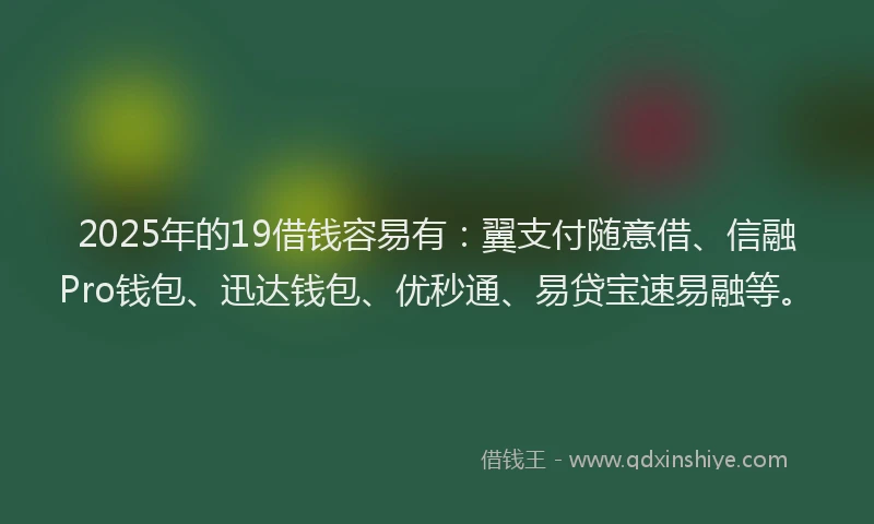 2025年的19借钱容易有：翼支付随意借、信融Pro钱包、迅达钱包、优秒通、易贷宝速易融等。