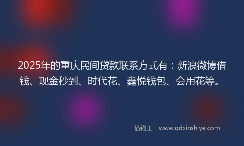 2025年的重庆民间贷款联系方式有：新浪微博借钱、现金秒到、时代花、鑫悦钱包、会用花等。