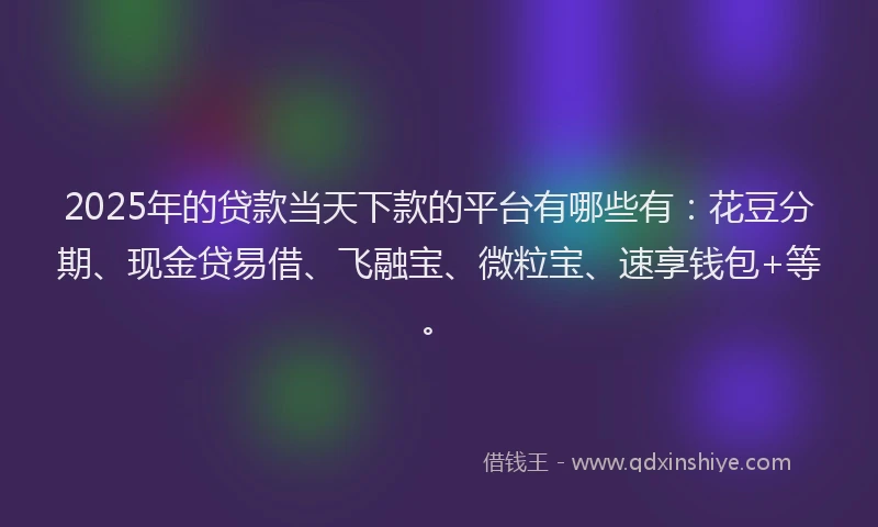 2025年的贷款当天下款的平台有哪些有：花豆分期、现金贷易借、飞融宝、微粒宝、速享钱包+等。