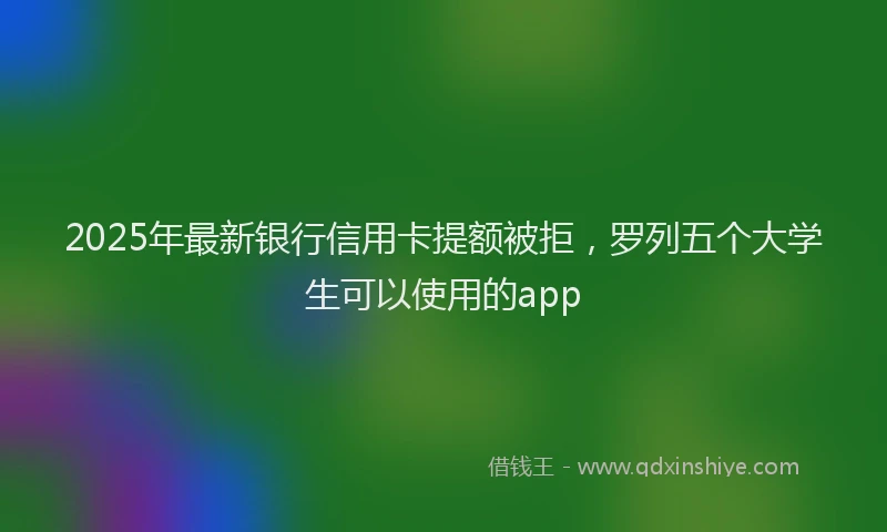 2025年最新银行信用卡提额被拒，罗列五个大学生可以使用的app