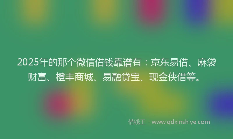 2025年的那个微信借钱靠谱有：京东易借、麻袋财富、橙丰商城、易融贷宝、现金侠借等。