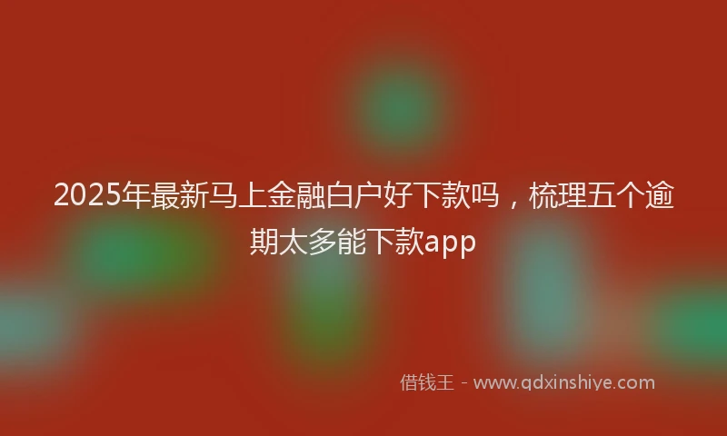 2025年最新马上金融白户好下款吗，梳理五个逾期太多能下款app