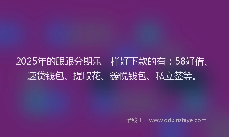 2025年的跟跟分期乐一样好下款的有：58好借、速贷钱包、提取花、鑫悦钱包、私立签等。