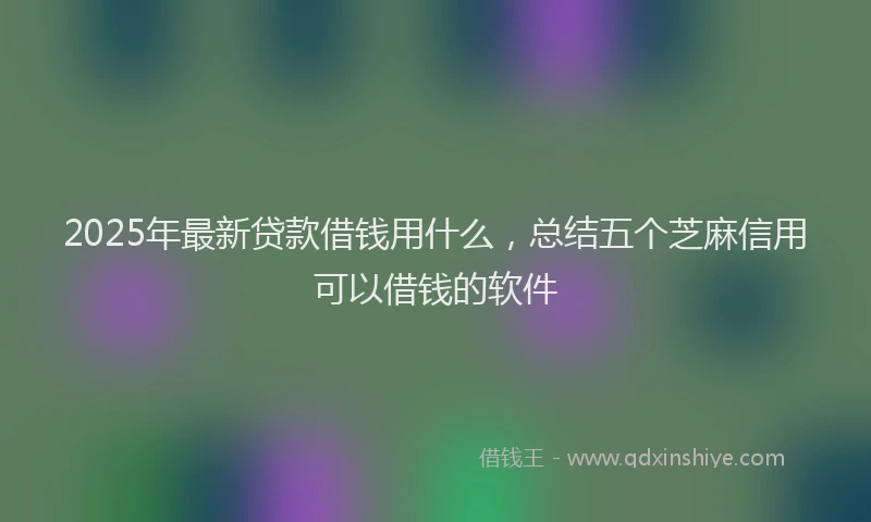 2025年最新贷款借钱用什么，总结五个芝麻信用可以借钱的软件