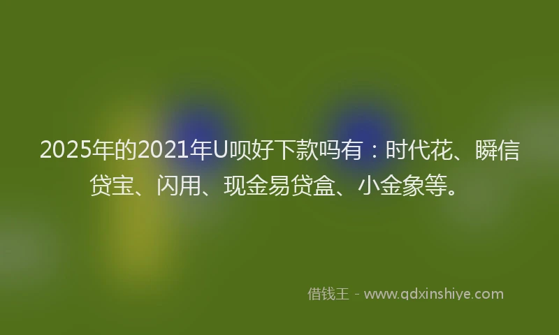 2025年的2021年U呗好下款吗有：时代花、瞬信贷宝、闪用、现金易贷盒、小金象等。