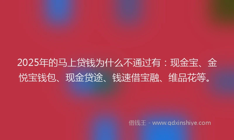 2025年的马上贷钱为什么不通过有：现金宝、金悦宝钱包、现金贷途、钱速借宝融、维品花等。