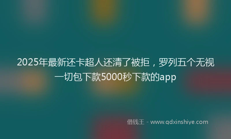 2025年最新还卡超人还清了被拒，罗列五个无视一切包下款5000秒下款的app