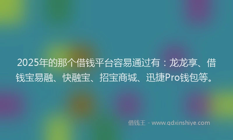 2025年的那个借钱平台容易通过有：龙龙享、借钱宝易融、快融宝、招宝商城、迅捷Pro钱包等。