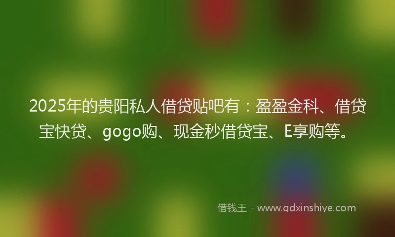 2025年的贵阳私人借贷贴吧有：盈盈金科、借贷宝快贷、gogo购、现金秒借贷宝、E享购等。