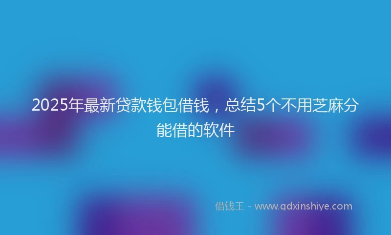 2025年最新贷款钱包借钱，总结5个不用芝麻分能借的软件
