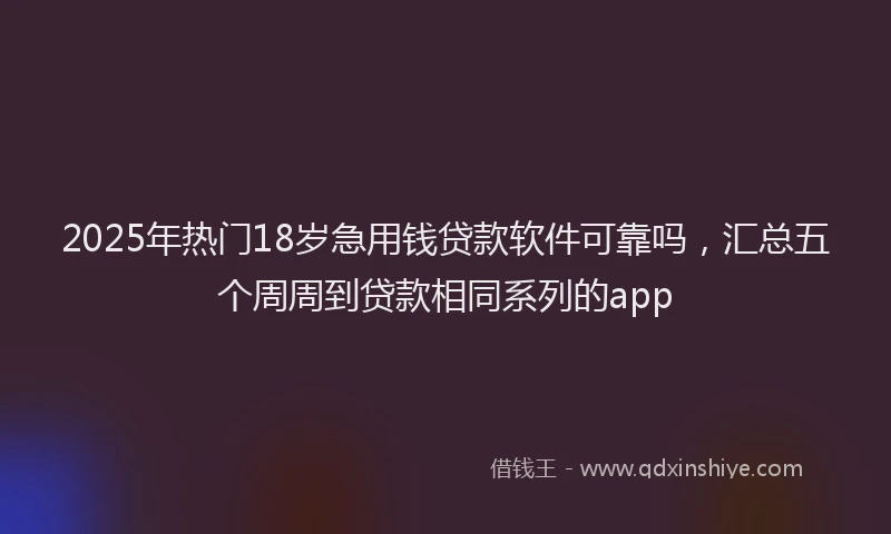 2025年热门18岁急用钱贷款软件可靠吗，汇总五个周周到贷款相同系列的app