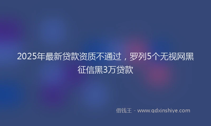 2025年最新贷款资质不通过，罗列5个无视网黑征信黑3万贷款
