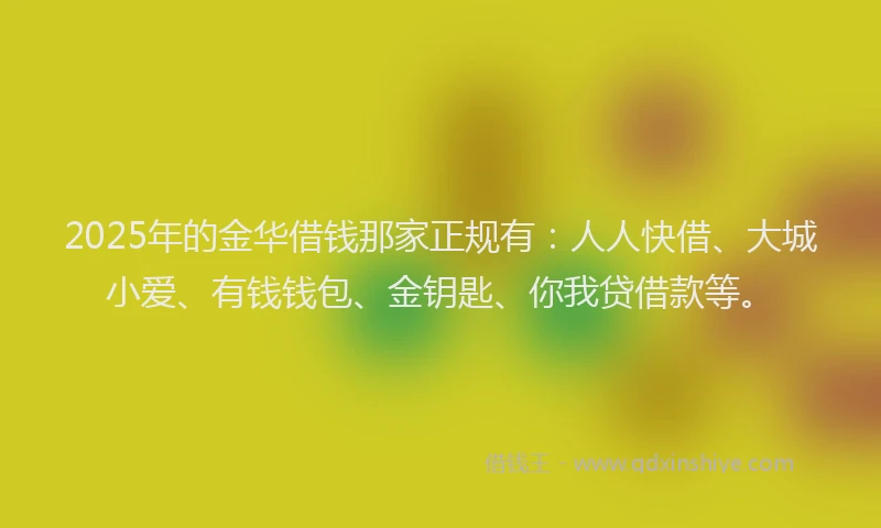 2025年的金华借钱那家正规有：人人快借、大城小爱、有钱钱包、金钥匙、你我贷借款等。