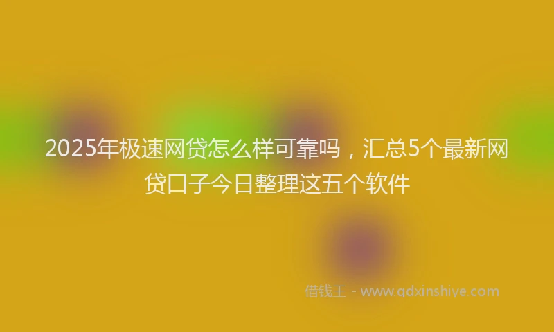 2025年极速网贷怎么样可靠吗，汇总5个最新网贷口子今日整理这五个软件