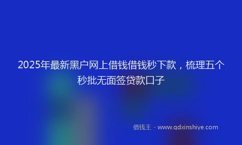 2025年最新黑户网上借钱借钱秒下款，梳理五个秒批无面签贷款口子