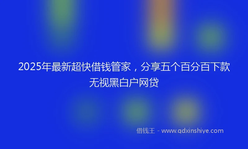 2025年最新超快借钱管家，分享五个百分百下款无视黑白户网贷