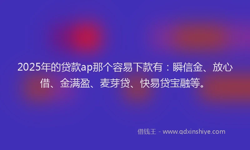 2025年的贷款ap那个容易下款有：瞬信金、放心借、金满盈、麦芽贷、快易贷宝融等。