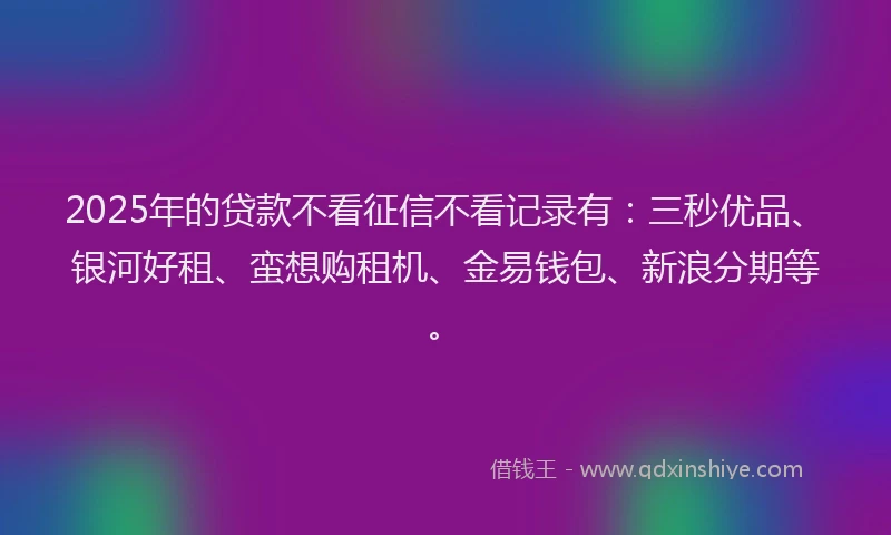 2025年的贷款不看征信不看记录有：三秒优品、银河好租、蛮想购租机、金易钱包、新浪分期等。