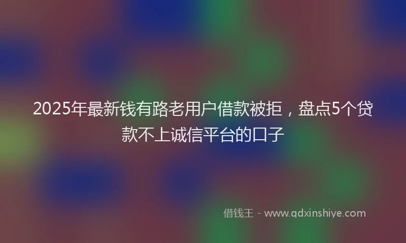 2025年最新钱有路老用户借款被拒，盘点5个贷款不上诚信平台的口子