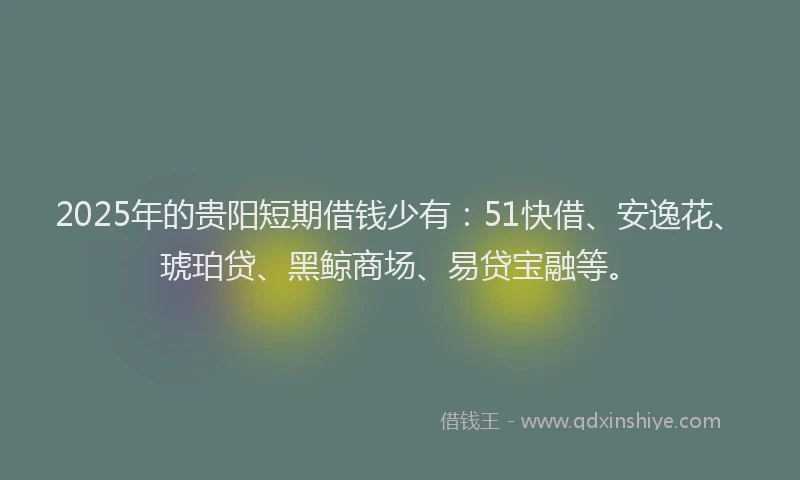 2025年的贵阳短期借钱少有：51快借、安逸花、琥珀贷、黑鲸商场、易贷宝融等。