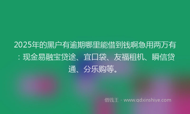 2025年的黑户有逾期哪里能借到钱啊急用两万有：现金易融宝贷途、宜口袋、友福租机、瞬信贷通、分乐购等。