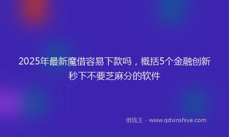 2025年最新魔借容易下款吗，概括5个金融创新秒下不要芝麻分的软件