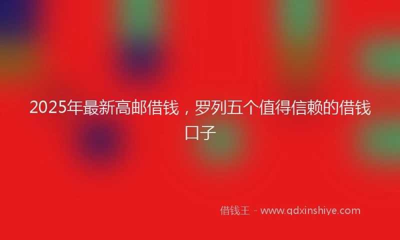 2025年最新高邮借钱，罗列五个值得信赖的借钱口子