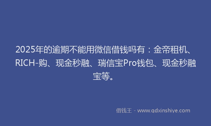 2025年的逾期不能用微信借钱吗有：金帝租机、RICH-购、现金秒融、瑞信宝Pro钱包、现金秒融宝等。