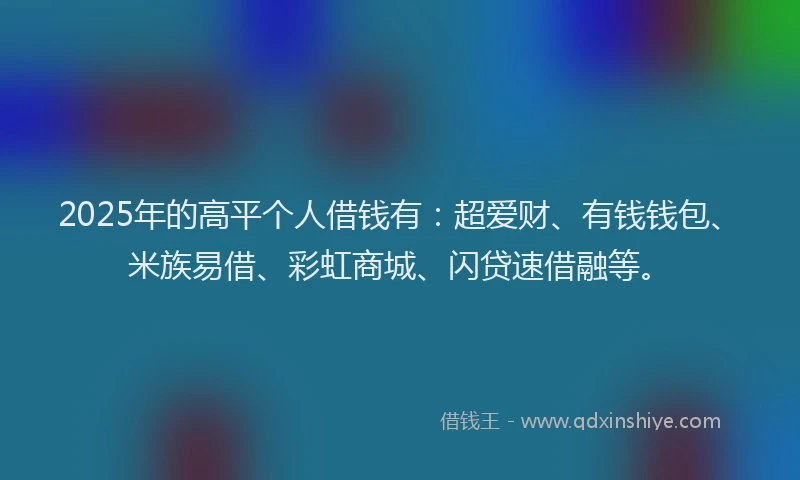 2025年的高平个人借钱有：超爱财、有钱钱包、米族易借、彩虹商城、闪贷速借融等。