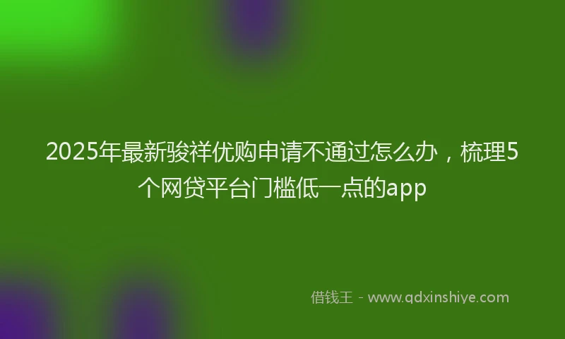 2025年最新骏祥优购申请不通过怎么办，梳理5个网贷平台门槛低一点的app