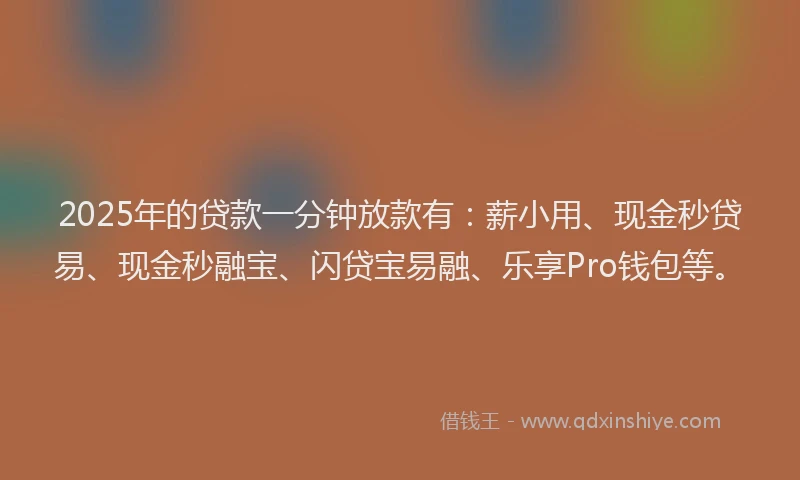 2025年的贷款一分钟放款有：薪小用、现金秒贷易、现金秒融宝、闪贷宝易融、乐享Pro钱包等。