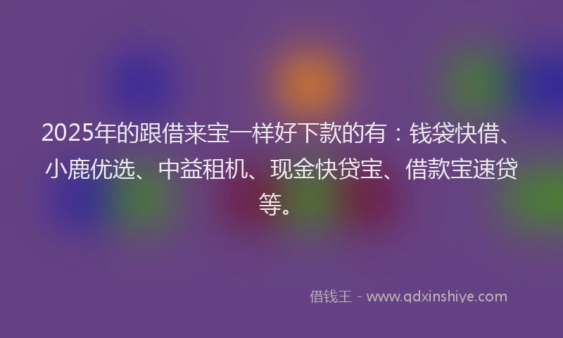 2025年的跟借来宝一样好下款的有：钱袋快借、小鹿优选、中益租机、现金快贷宝、借款宝速贷等。