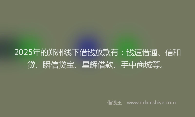 2025年的郑州线下借钱放款有：钱速借通、信和贷、瞬信贷宝、星辉借款、手中商城等。
