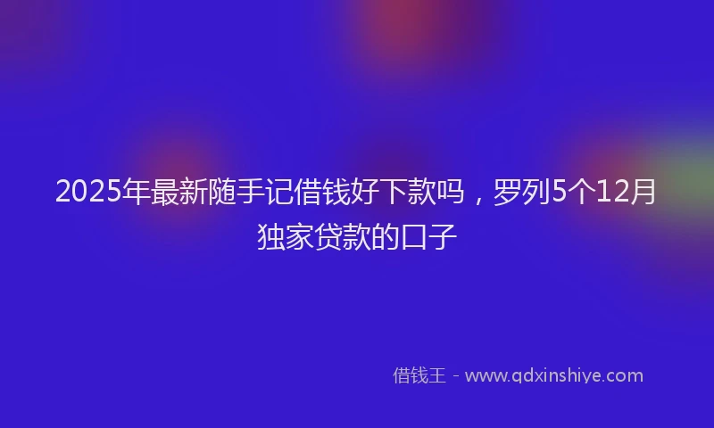 2025年最新随手记借钱好下款吗，罗列5个12月独家贷款的口子