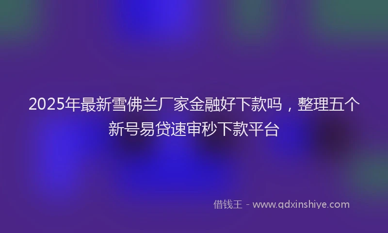 2025年最新雪佛兰厂家金融好下款吗，整理五个新号易贷速审秒下款平台