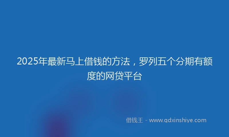 2025年最新马上借钱的方法，罗列五个分期有额度的网贷平台
