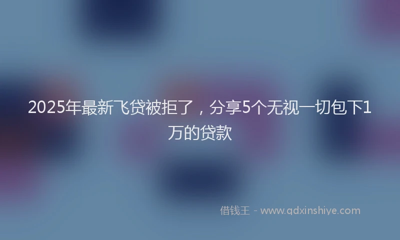 2025年最新飞贷被拒了，分享5个无视一切包下1万的贷款