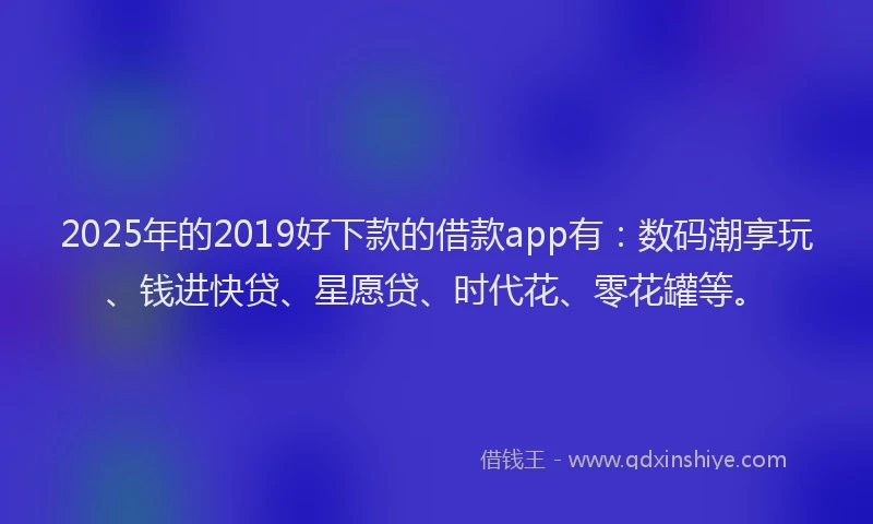 2025年的2019好下款的借款app有：数码潮享玩、钱进快贷、星愿贷、时代花、零花罐等。