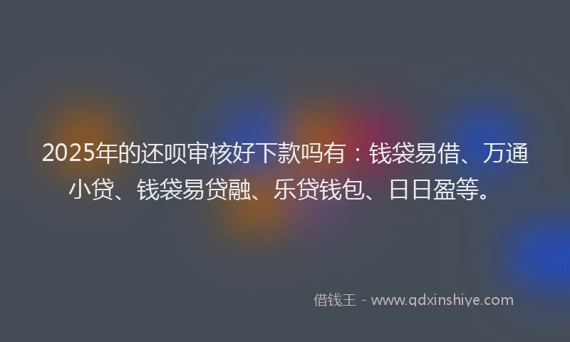 2025年的还呗审核好下款吗有：钱袋易借、万通小贷、钱袋易贷融、乐贷钱包、日日盈等。