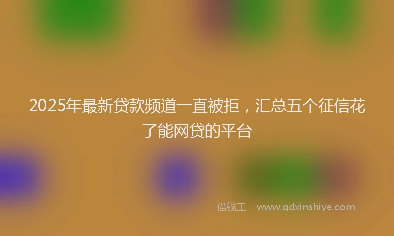 2025年最新贷款频道一直被拒，汇总五个征信花了能网贷的平台